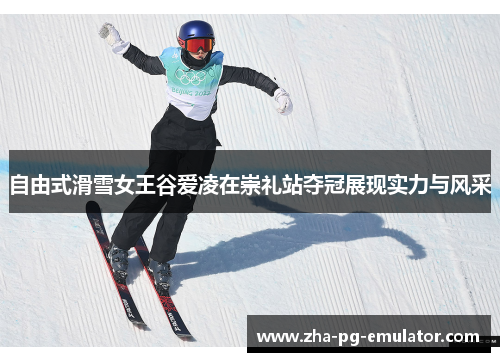 自由式滑雪女王谷爱凌在崇礼站夺冠展现实力与风采