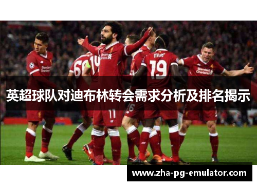 英超球队对迪布林转会需求分析及排名揭示 英超球队对迪布林转会需求分析及排名揭示