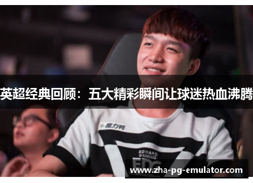 英超经典回顾：五大精彩瞬间让球迷热血沸腾