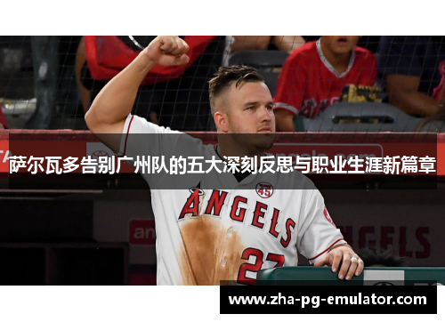 萨尔瓦多告别广州队的五大深刻反思与职业生涯新篇章