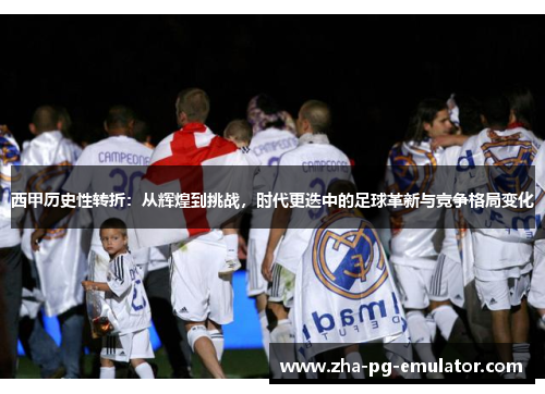西甲历史性转折:从辉煌到挑战,时代更迭中的足球革新与竞争格局变化 西甲历史性转折:从辉煌到挑战,时代更迭中的足球革新与竞争格局变化