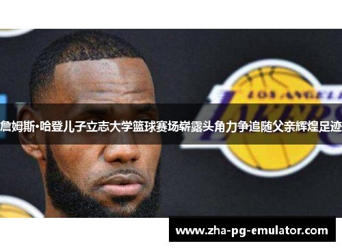 詹姆斯·哈登儿子立志大学篮球赛场崭露头角力争追随父亲辉煌足迹 詹姆斯·哈登儿子立志大学篮球赛场崭露头角力争追随父亲辉煌足迹