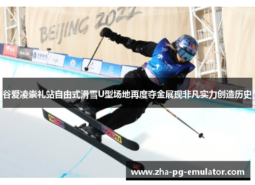 谷爱凌崇礼站自由式滑雪U型场地再度夺金展现非凡实力创造历史