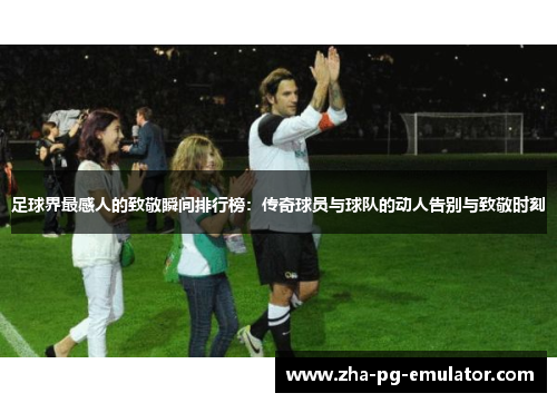 足球界最感人的致敬瞬间排行榜：传奇球员与球队的动人告别与致敬时刻