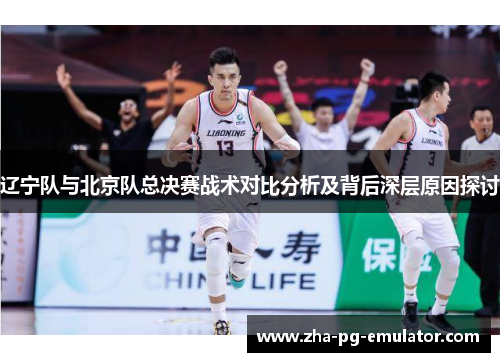 辽宁队与北京队总决赛战术对比分析及背后深层原因探讨 辽宁队与北京队总决赛战术对比分析及背后深层原因探讨