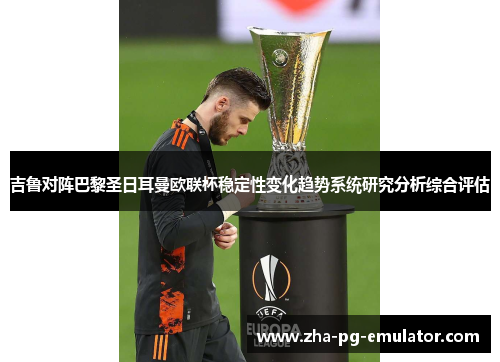 吉鲁对阵巴黎圣日耳曼欧联杯稳定性变化趋势系统研究分析综合评估 吉鲁对阵巴黎圣日耳曼欧联杯稳定性变化趋势系统研究分析综合评估