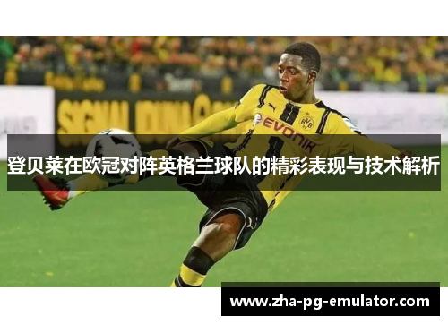 登贝莱在欧冠对阵英格兰球队的精彩表现与技术解析