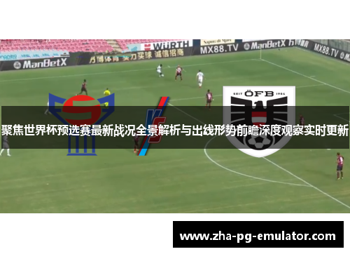 聚焦世界杯预选赛最新战况全景解析与出线形势前瞻深度观察实时更新