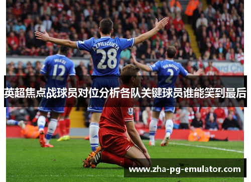 英超焦点战球员对位分析各队关键球员谁能笑到最后