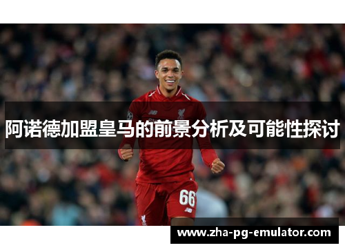 阿诺德加盟皇马的前景分析及可能性探讨 阿诺德加盟皇马的前景分析及可能性探讨
