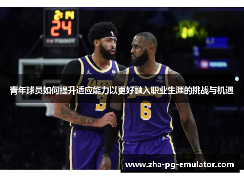 青年球员如何提升适应能力以更好融入职业生涯的挑战与机遇 青年球员如何提升适应能力以更好融入职业生涯的挑战与机遇