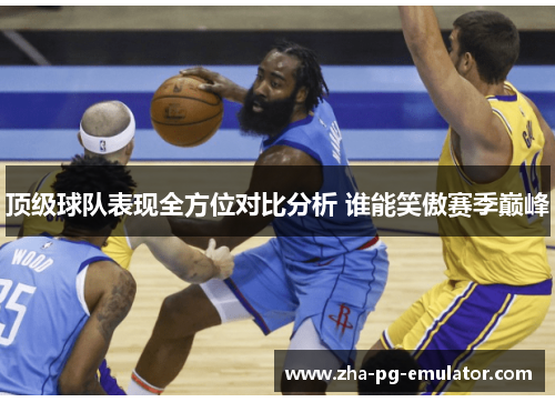 顶级球队表现全方位对比分析 谁能笑傲赛季巅峰 顶级球队表现全方位对比分析 谁能笑傲赛季巅峰