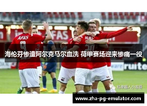 海伦芬惨遭阿尔克马尔血洗 荷甲赛场迎来惨痛一役 海伦芬惨遭阿尔克马尔血洗 荷甲赛场迎来惨痛一役