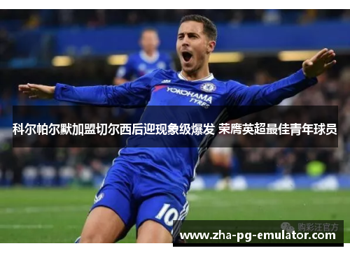 科尔帕尔默加盟切尔西后迎现象级爆发 荣膺英超最佳青年球员 科尔帕尔默加盟切尔西后迎现象级爆发 荣膺英超最佳青年球员