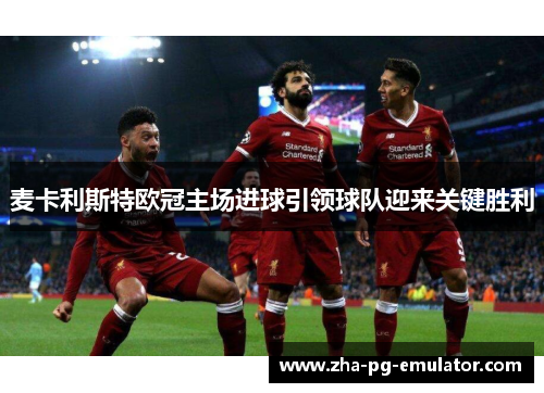 麦卡利斯特欧冠主场进球引领球队迎来关键胜利