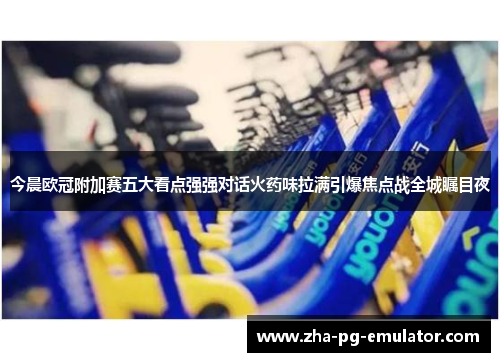 今晨欧冠附加赛五大看点强强对话火药味拉满引爆焦点战全城瞩目夜