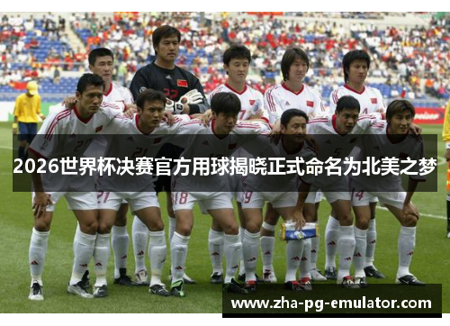 2026世界杯决赛官方用球揭晓正式命名为北美之梦