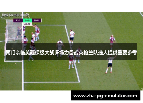 南门亲临英超保级大战多场为备战英格兰队选人提供重要参考 南门亲临英超保级大战多场为备战英格兰队选人提供重要参考