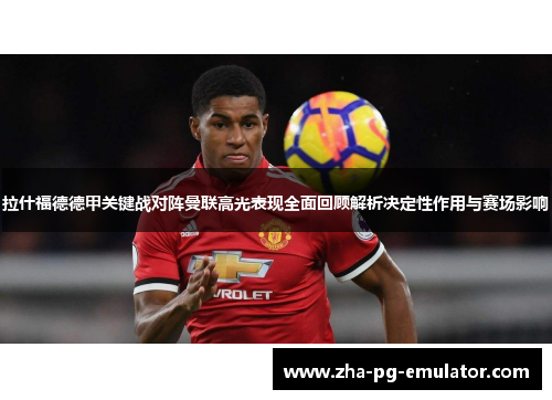 拉什福德德甲关键战对阵曼联高光表现全面回顾解析决定性作用与赛场影响